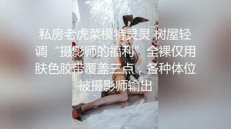 私房老虎菜模特灵灵 树屋轻调“摄影师的福利”全裸仅用肤色胶带覆盖三点，各种体位被摄影师输出