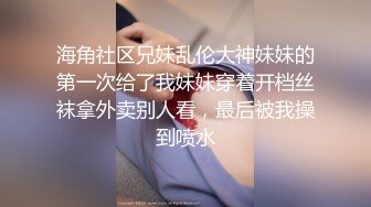 海角社区兄妹乱伦大神妹妹的第一次给了我妹妹穿着开档丝袜拿外卖别人看，最后被我操到喷水